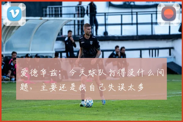 爱德华兹：今天球队打得没什么问题，主要还是我自己失误太多