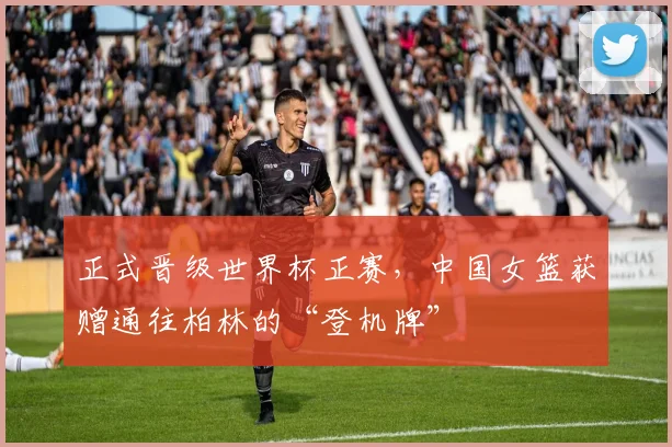 正式晋级世界杯正赛，中国女篮获赠通往柏林的“登机牌”