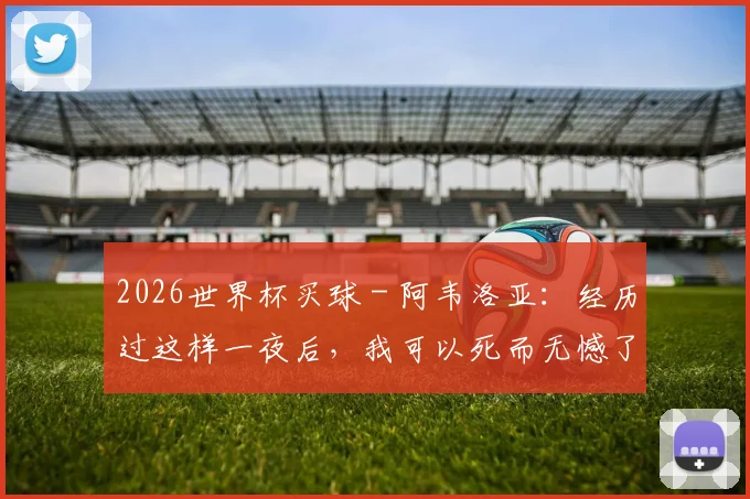 2026世界杯买球 - 阿韦洛亚：经历过这样一夜后，我可以死而无憾了